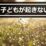 朝に子供が起きられない|この2つの見直しは絶対!!